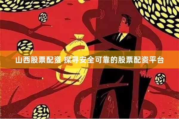 山西股票配资 探寻安全可靠的股票配资平台