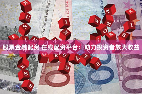 股票金融配资 在线配资平台：助力投资者放大收益