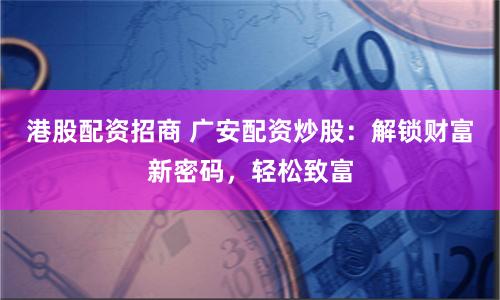 港股配资招商 广安配资炒股：解锁财富新密码，轻松致富