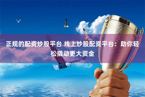 正规的配资炒股平台 线上炒股配资平台：助你轻松撬动更大资金