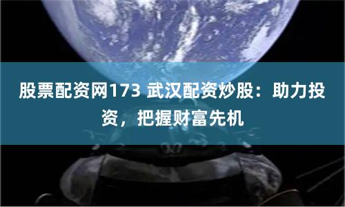 股票配资网173 武汉配资炒股：助力投资，把握财富先机