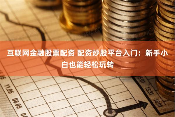 互联网金融股票配资 配资炒股平台入门：新手小白也能轻松玩转