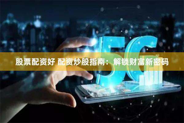 股票配资好 配资炒股指南：解锁财富新密码