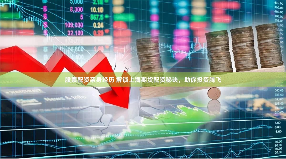 股票配资亲身经历 解锁上海期货配资秘诀，助你投资腾飞
