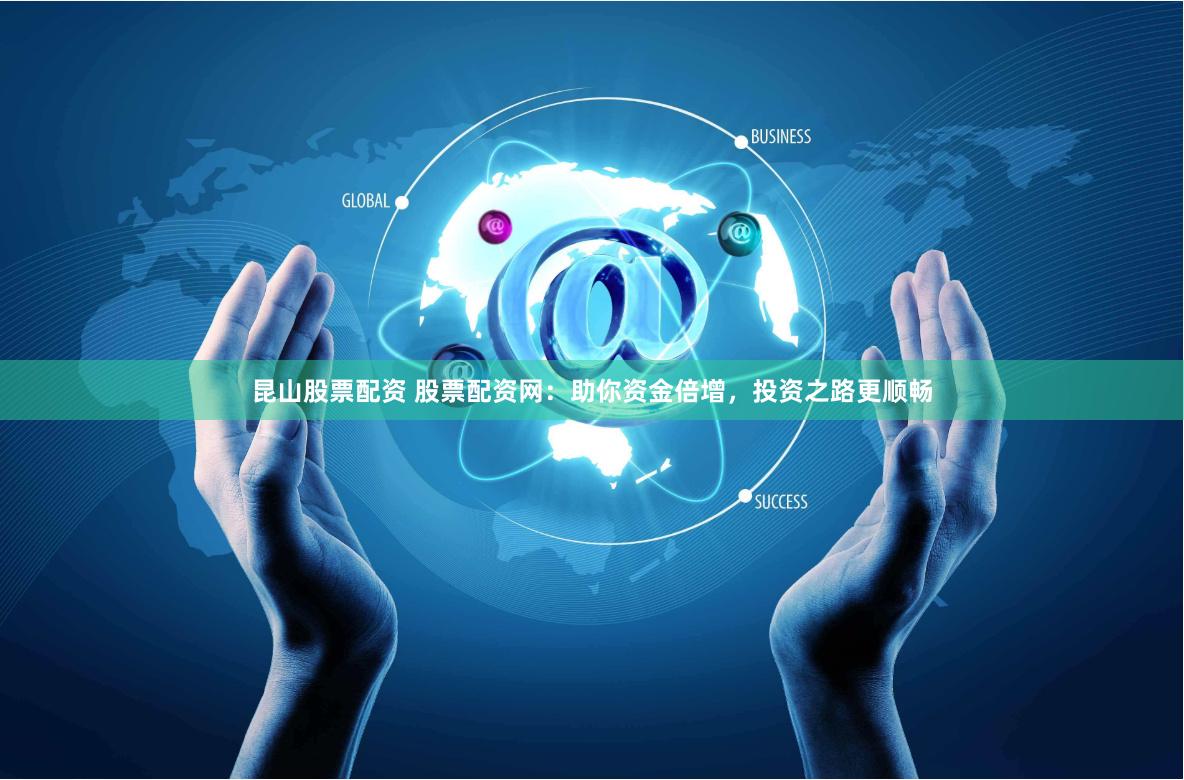 昆山股票配资 股票配资网：助你资金倍增，投资之路更顺畅