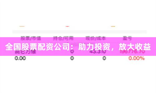全国股票配资公司：助力投资，放大收益