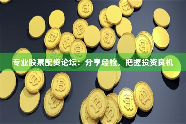 专业股票配资论坛：分享经验，把握投资良机