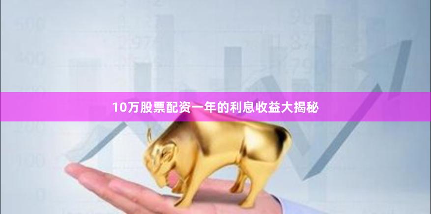 10万股票配资一年的利息收益大揭秘