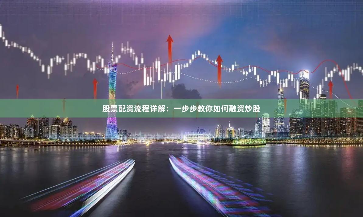 股票配资流程详解：一步步教你如何融资炒股