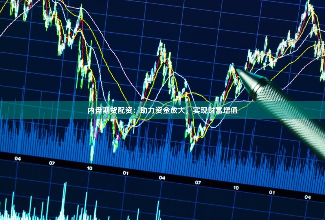 内盘期货配资：助力资金放大，实现财富增值