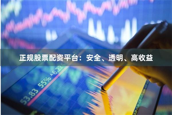 正规股票配资平台：安全、透明、高收益