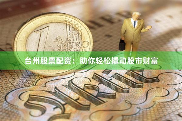 台州股票配资：助你轻松撬动股市财富