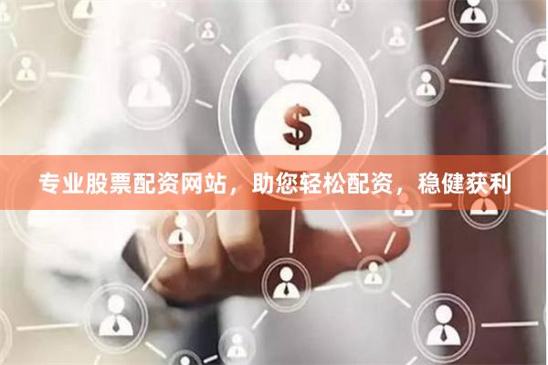 专业股票配资网站，助您轻松配资，稳健获利