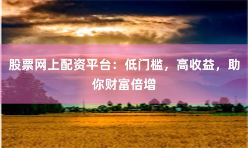 股票网上配资平台：低门槛，高收益，助你财富倍增