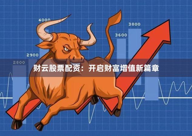 财云股票配资：开启财富增值新篇章