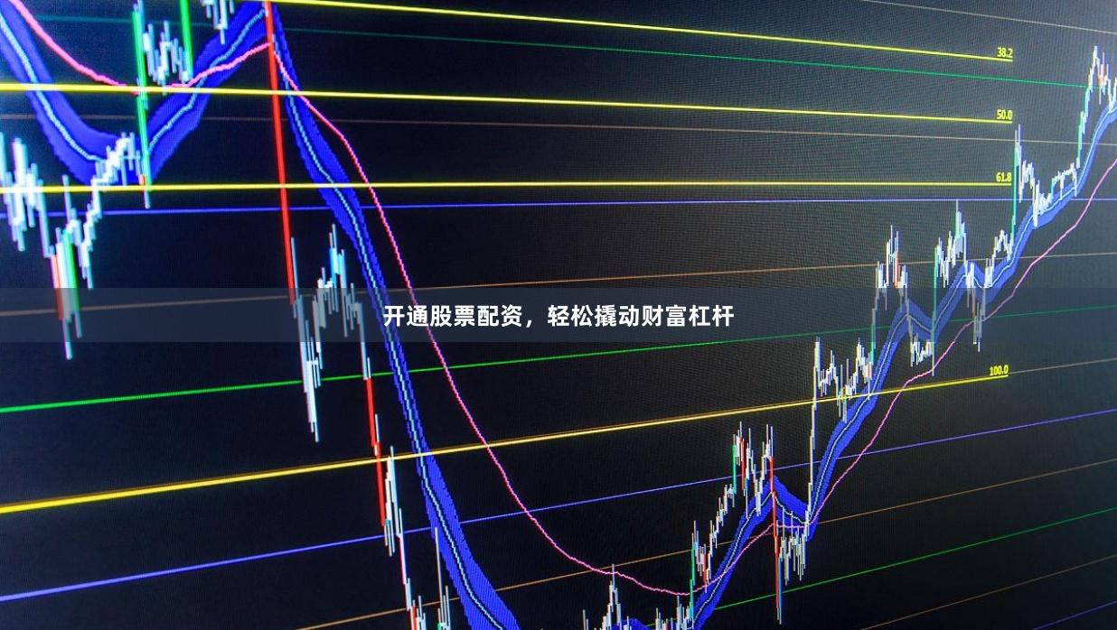 开通股票配资，轻松撬动财富杠杆
