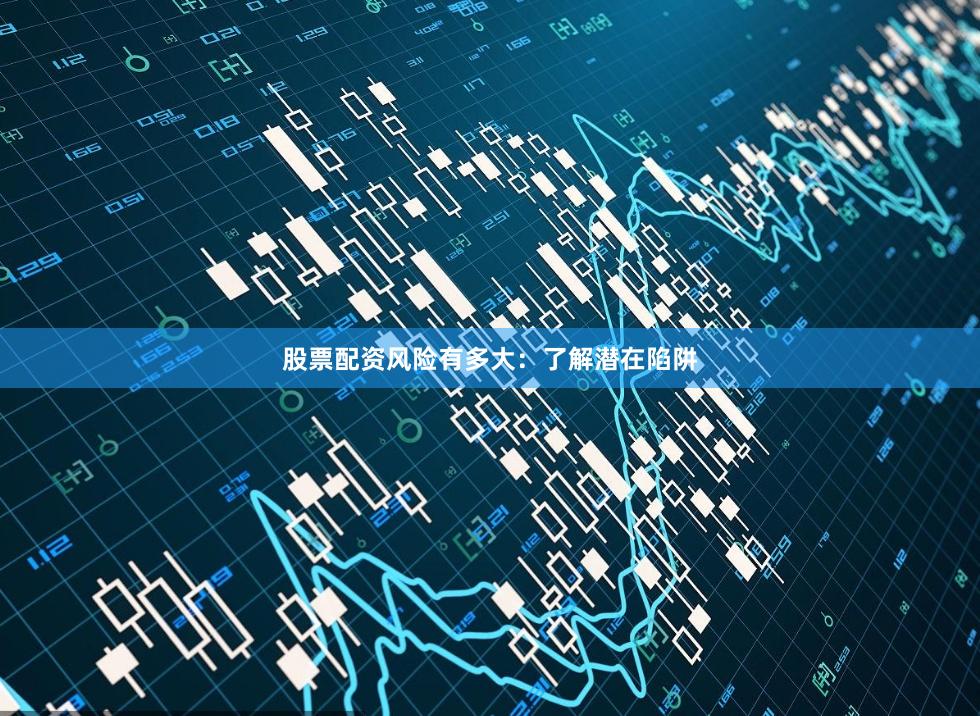 股票配资风险有多大：了解潜在陷阱