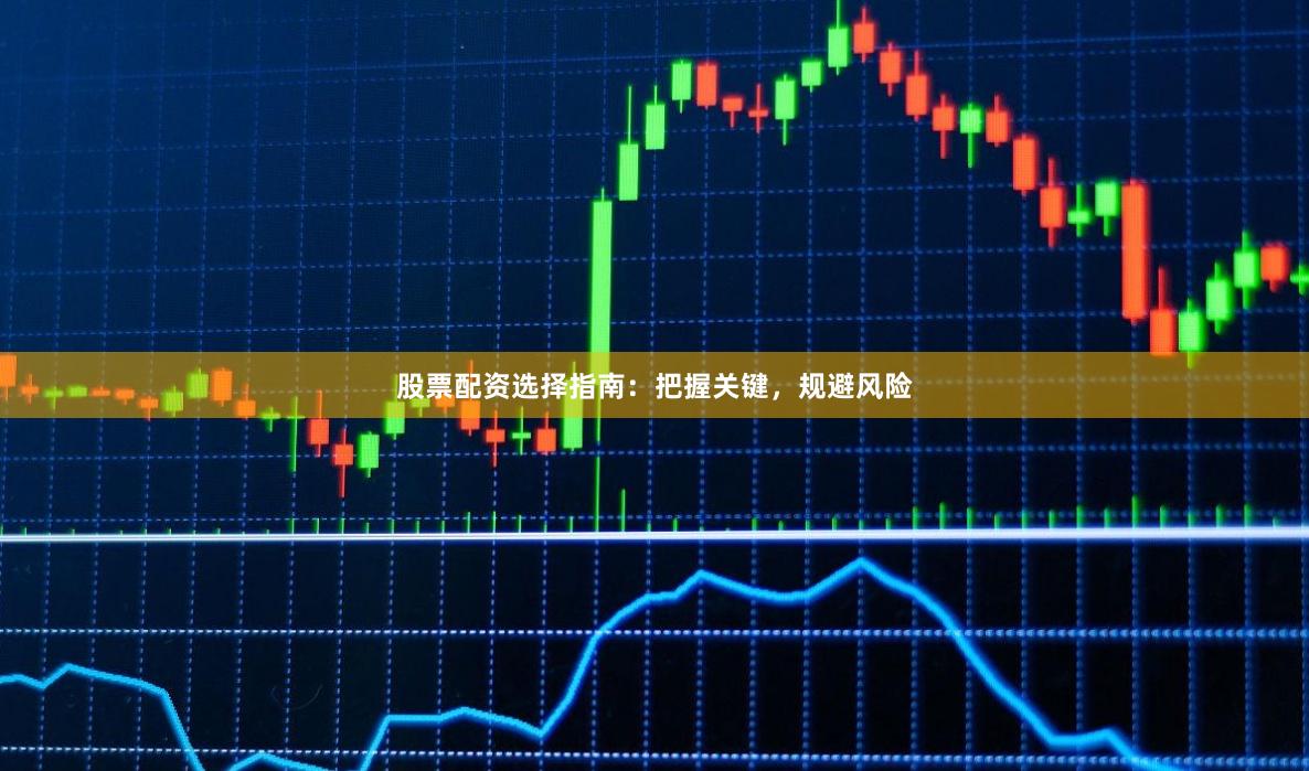 股票配资选择指南：把握关键，规避风险