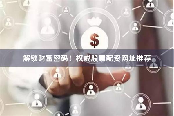 解锁财富密码！权威股票配资网址推荐
