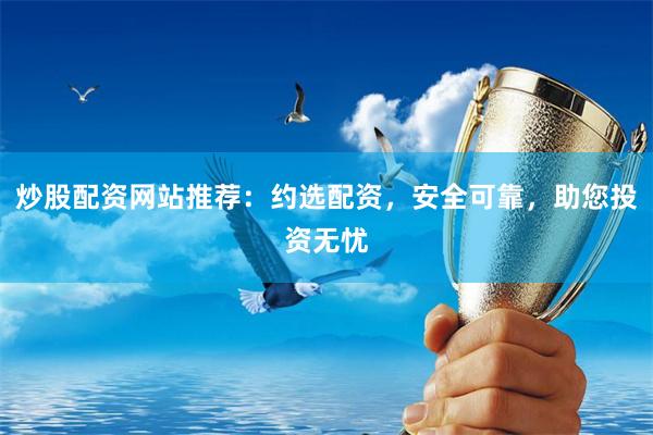 炒股配资网站推荐：约选配资，安全可靠，助您投资无忧