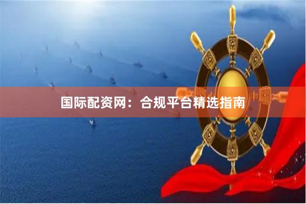 国际配资网：合规平台精选指南