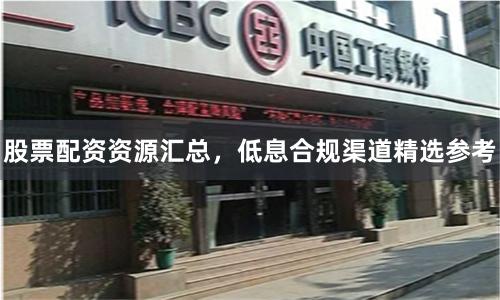 股票配资资源汇总，低息合规渠道精选参考