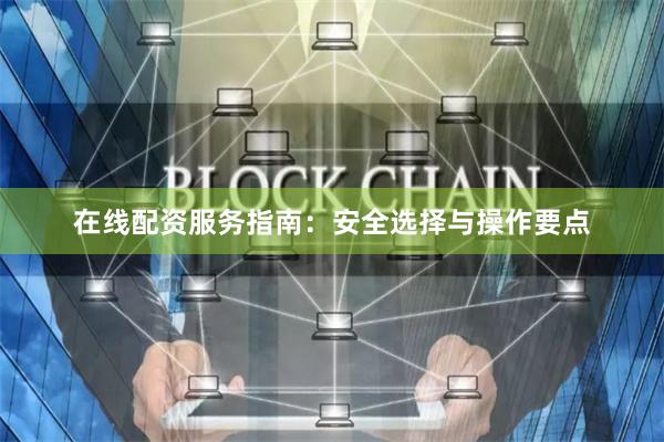 在线配资服务指南：安全选择与操作要点