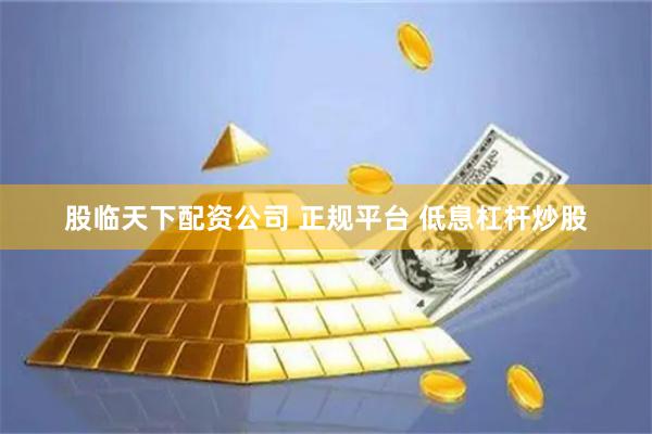 股临天下配资公司 正规平台 低息杠杆炒股
