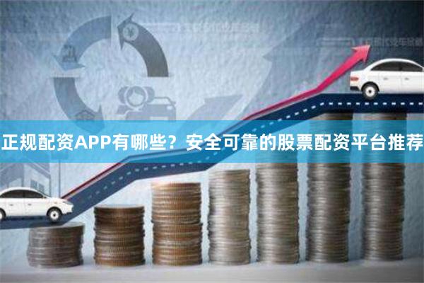 正规配资APP有哪些？安全可靠的股票配资平台推荐