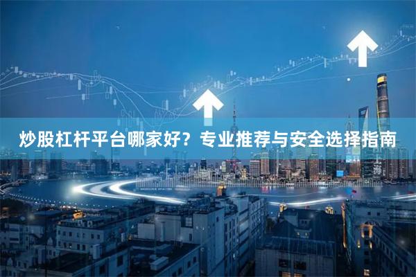 炒股杠杆平台哪家好？专业推荐与安全选择指南