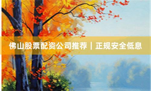 佛山股票配资公司推荐｜正规安全低息