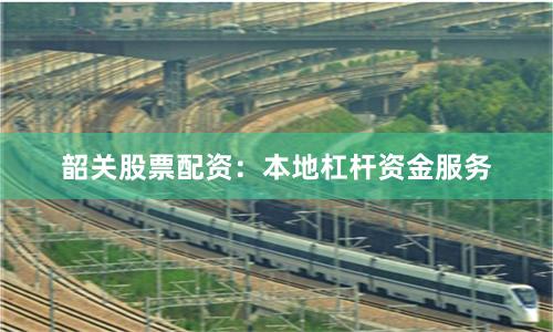 韶关股票配资：本地杠杆资金服务
