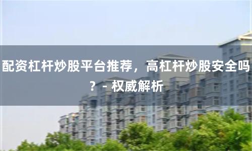 配资杠杆炒股平台推荐，高杠杆炒股安全吗？- 权威解析