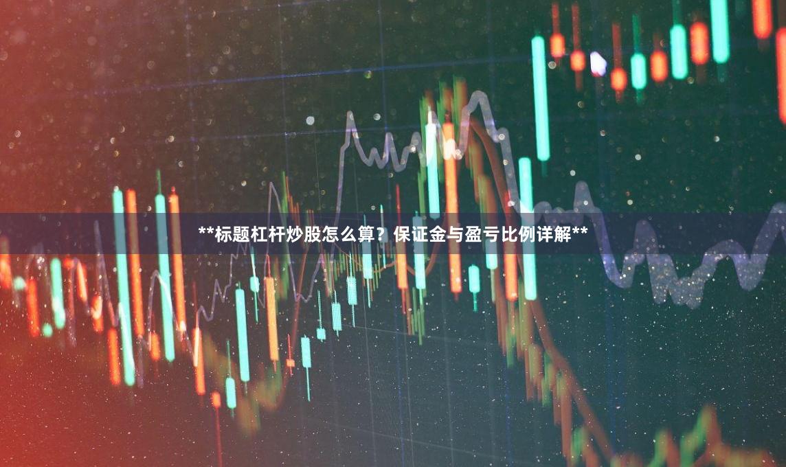 **标题杠杆炒股怎么算？保证金与盈亏比例详解**