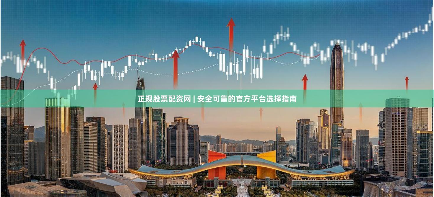 正规股票配资网 | 安全可靠的官方平台选择指南