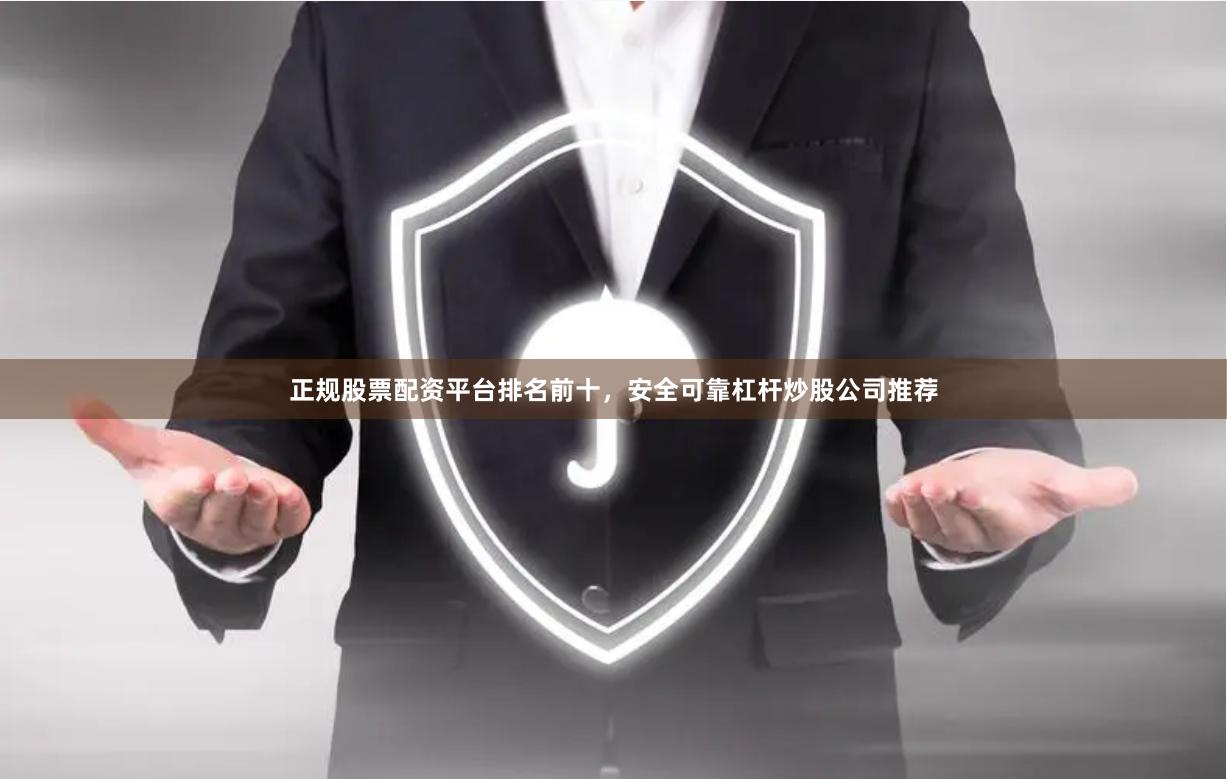 正规股票配资平台排名前十，安全可靠杠杆炒股公司推荐