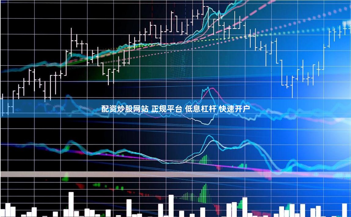 配资炒股网站 正规平台 低息杠杆 快速开户